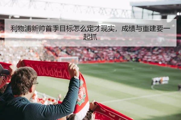 利物浦新帅首季目标怎么定才现实，成绩与重建要一起抓