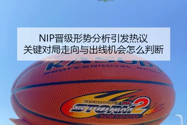 NIP晋级形势分析引发热议 关键对局走向与出线机会怎么判断